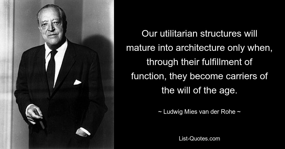 Our utilitarian structures will mature into architecture only when, through their fulfillment of function, they become carriers of the will of the age. — © Ludwig Mies van der Rohe