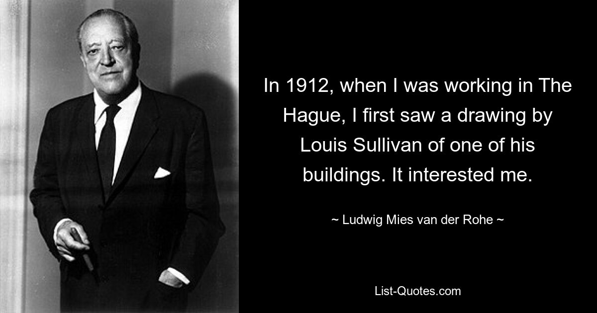 In 1912, when I was working in The Hague, I first saw a drawing by Louis Sullivan of one of his buildings. It interested me. — © Ludwig Mies van der Rohe