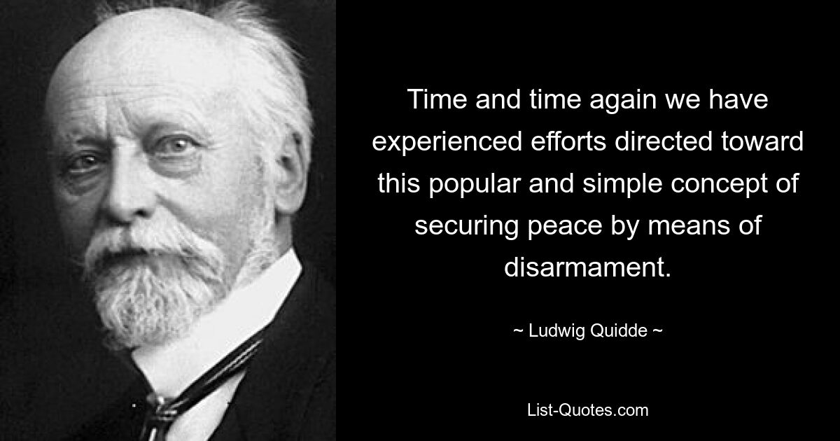 Time and time again we have experienced efforts directed toward this popular and simple concept of securing peace by means of disarmament. — © Ludwig Quidde