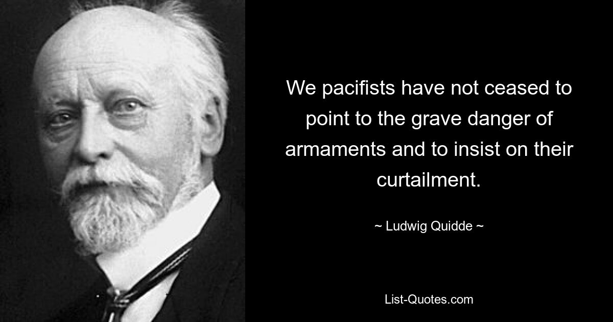 We pacifists have not ceased to point to the grave danger of armaments and to insist on their curtailment. — © Ludwig Quidde