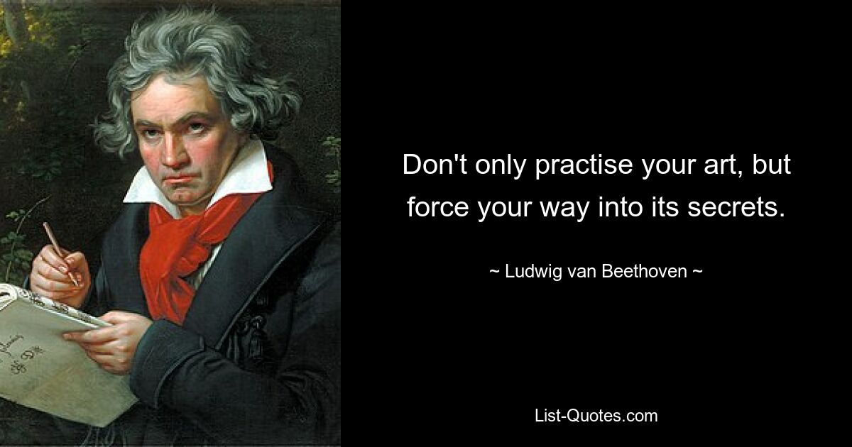 Don't only practise your art, but force your way into its secrets. — © Ludwig van Beethoven