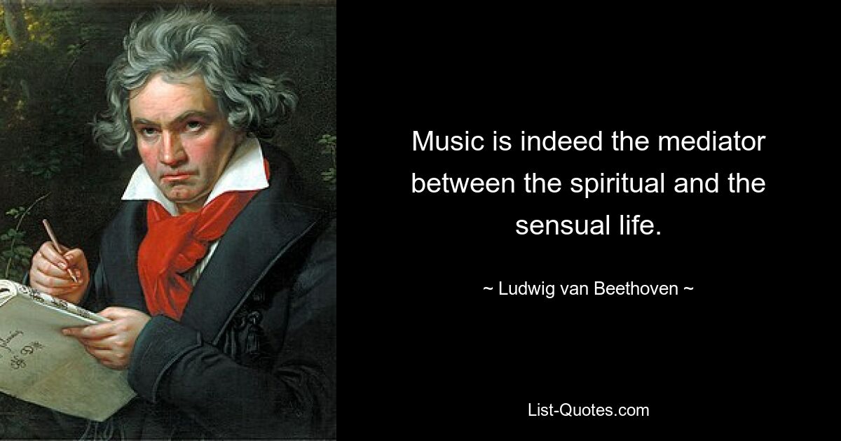 Music is indeed the mediator between the spiritual and the sensual life. — © Ludwig van Beethoven