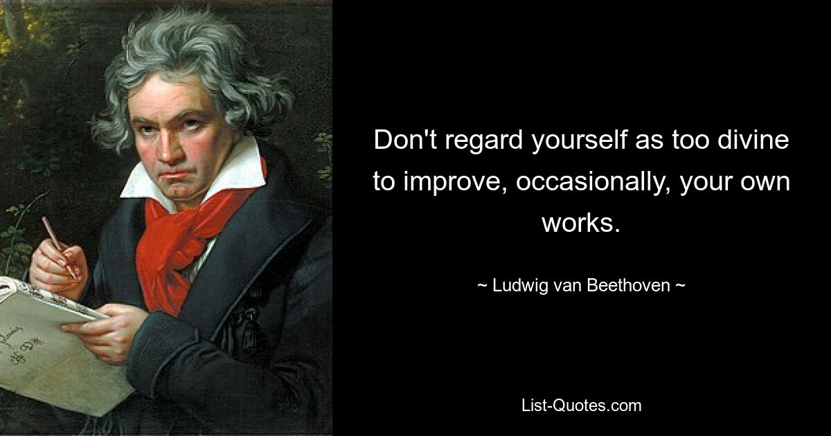 Don't regard yourself as too divine to improve, occasionally, your own works. — © Ludwig van Beethoven