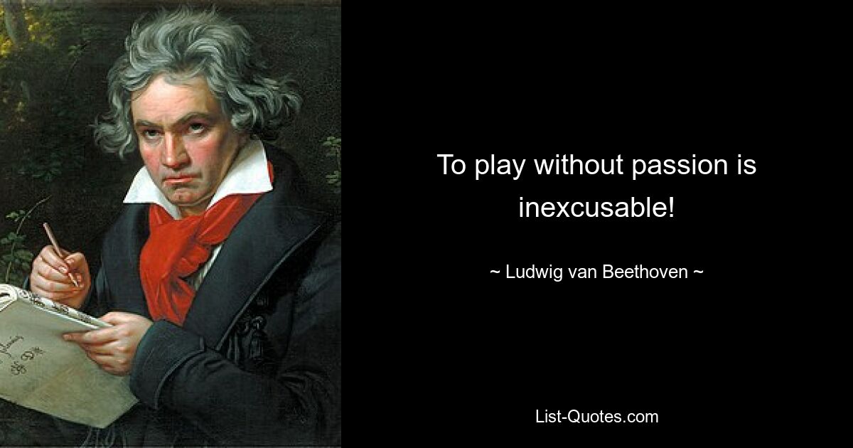 To play without passion is inexcusable! — © Ludwig van Beethoven