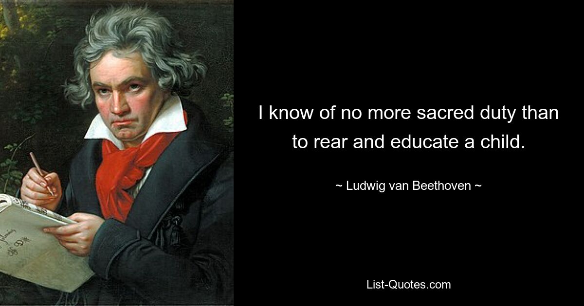 I know of no more sacred duty than to rear and educate a child. — © Ludwig van Beethoven