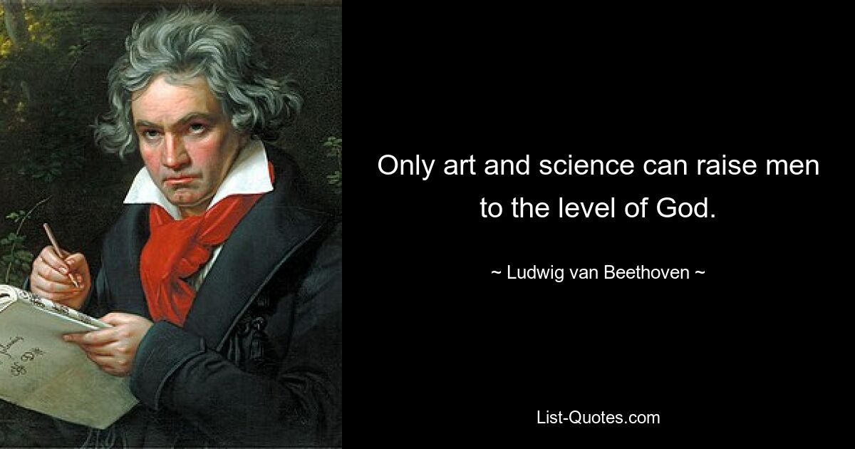 Only art and science can raise men to the level of God. — © Ludwig van Beethoven