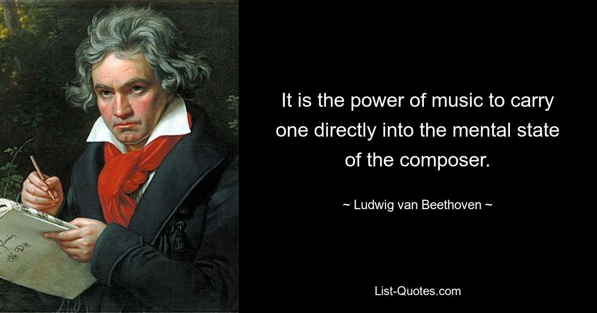 It is the power of music to carry one directly into the mental state of the composer. — © Ludwig van Beethoven