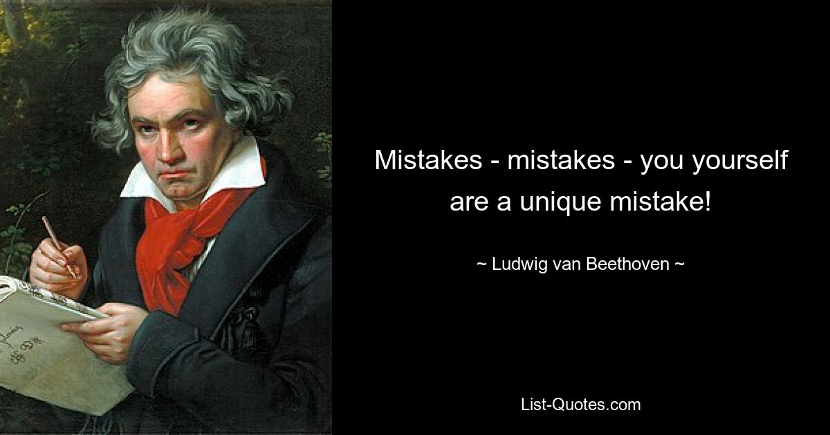 Mistakes - mistakes - you yourself are a unique mistake! — © Ludwig van Beethoven