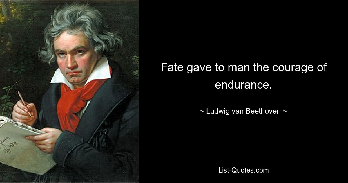 Fate gave to man the courage of endurance. — © Ludwig van Beethoven