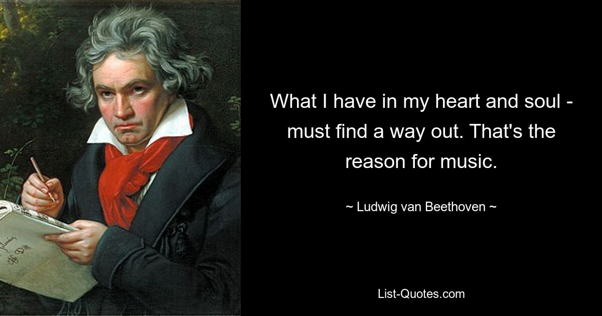 What I have in my heart and soul - must find a way out. That's the reason for music. — © Ludwig van Beethoven