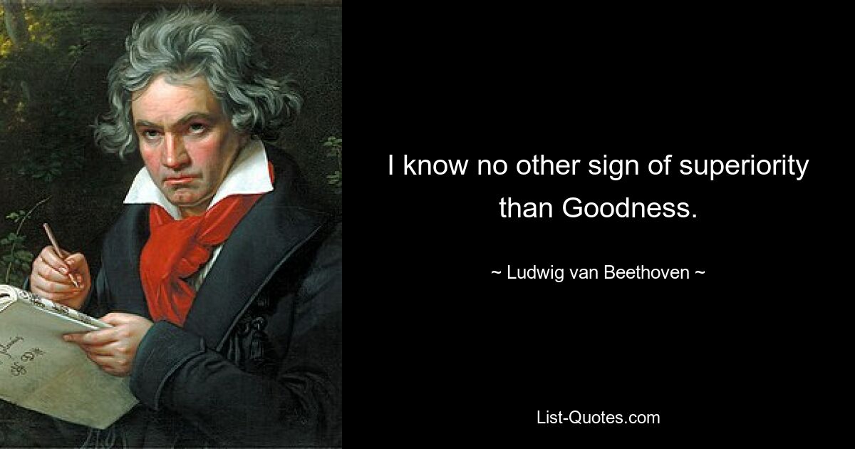 I know no other sign of superiority than Goodness. — © Ludwig van Beethoven