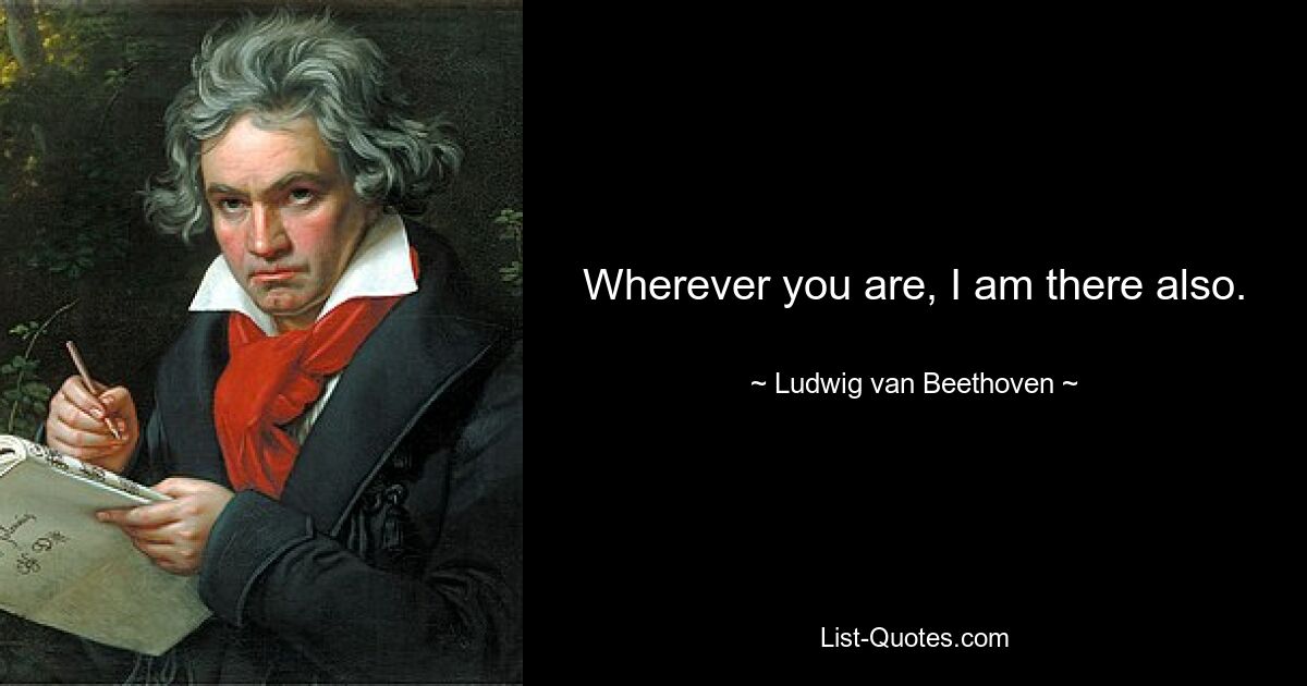 Wherever you are, I am there also. — © Ludwig van Beethoven