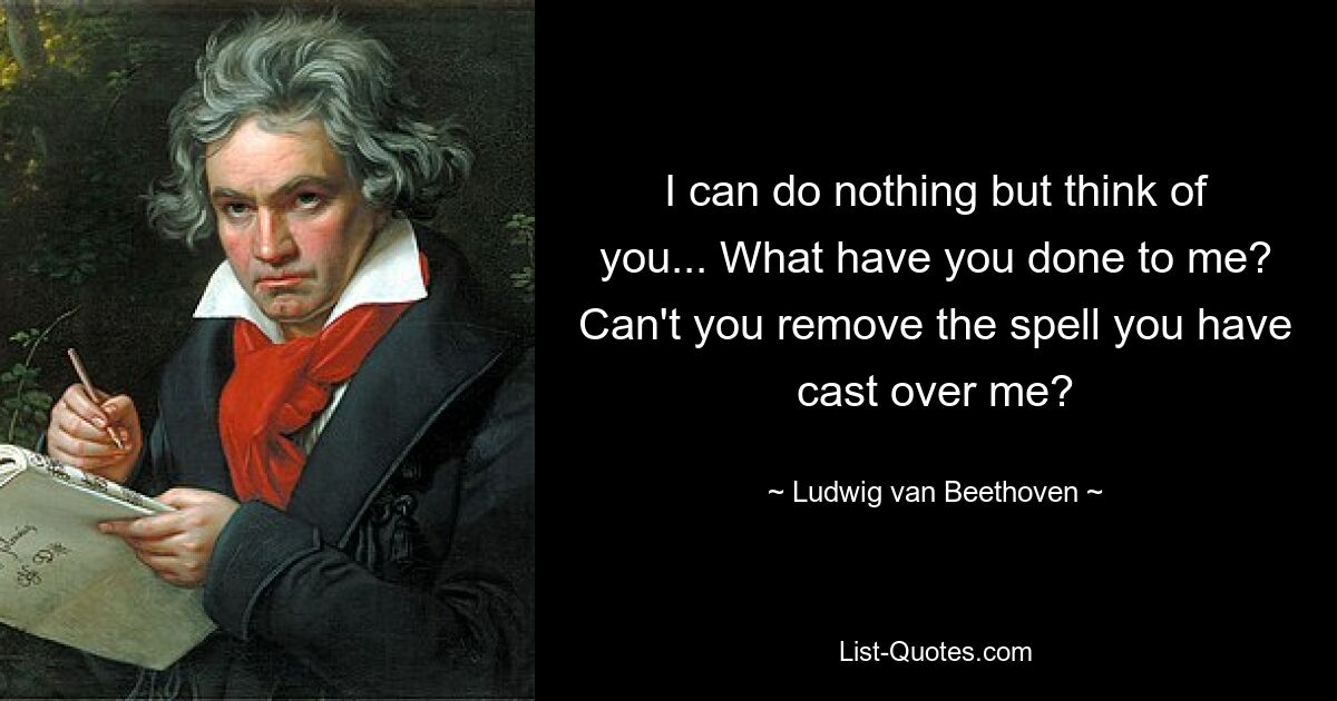 I can do nothing but think of you... What have you done to me? Can't you remove the spell you have cast over me? — © Ludwig van Beethoven