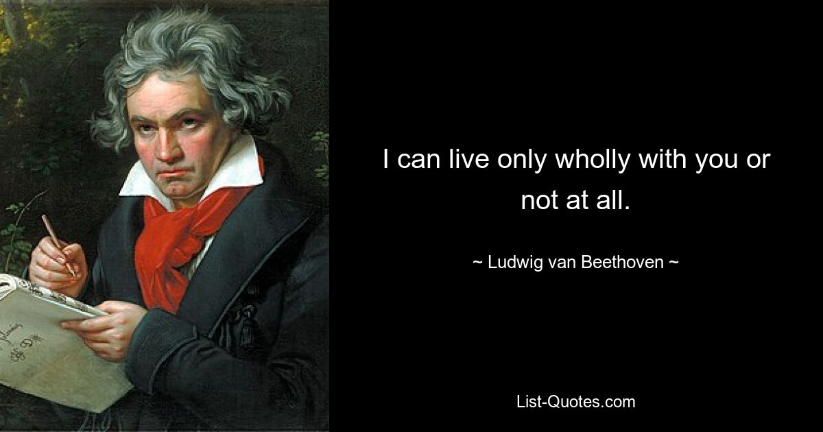 I can live only wholly with you or not at all. — © Ludwig van Beethoven