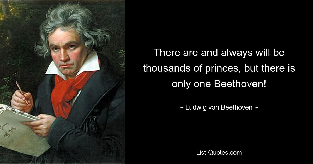 There are and always will be thousands of princes, but there is only one Beethoven! — © Ludwig van Beethoven