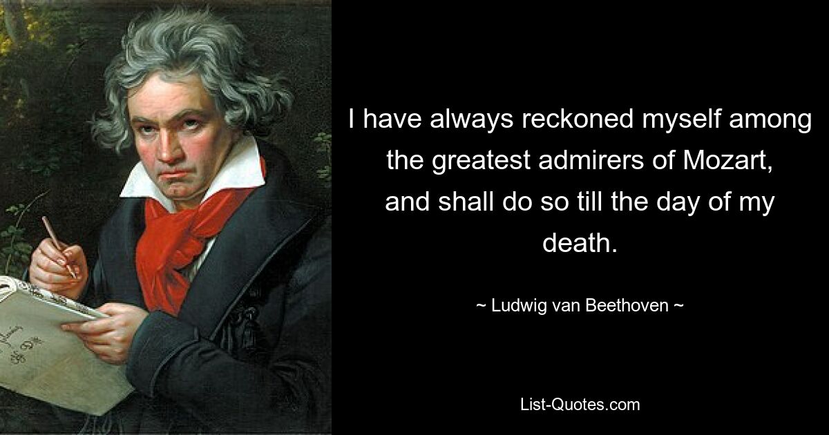 I have always reckoned myself among the greatest admirers of Mozart, and shall do so till the day of my death. — © Ludwig van Beethoven