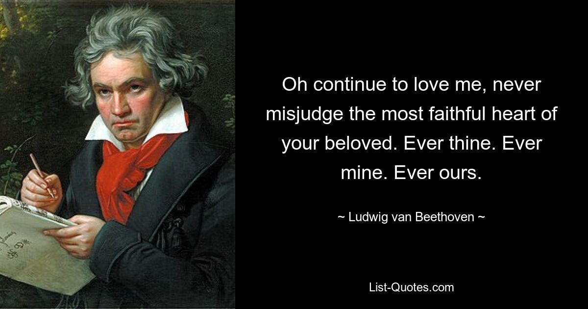 О, продолжай любить меня, никогда не суди неверно самое верное сердце любимой. Всегда твой. Всегда мой. Всегда наш. — © Людвиг ван Бетховен 