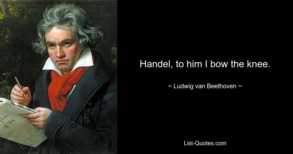 Handel, to him I bow the knee. — © Ludwig van Beethoven