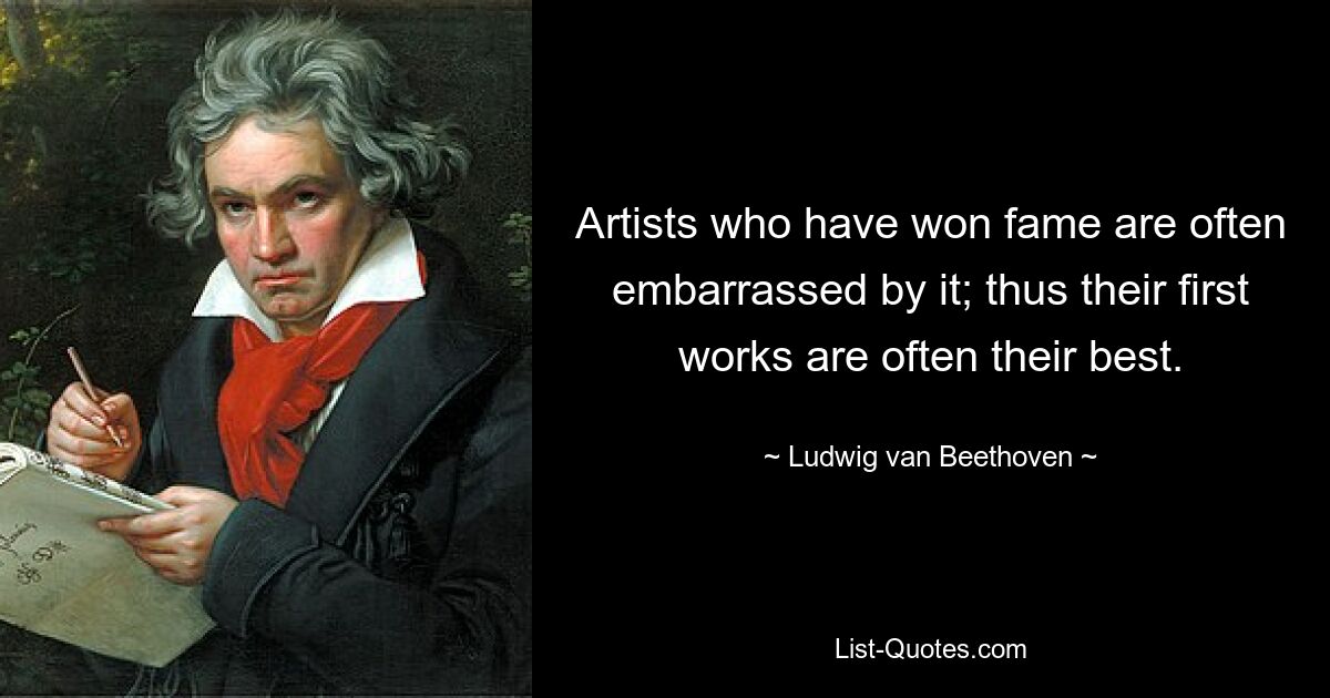 Artists who have won fame are often embarrassed by it; thus their first works are often their best. — © Ludwig van Beethoven