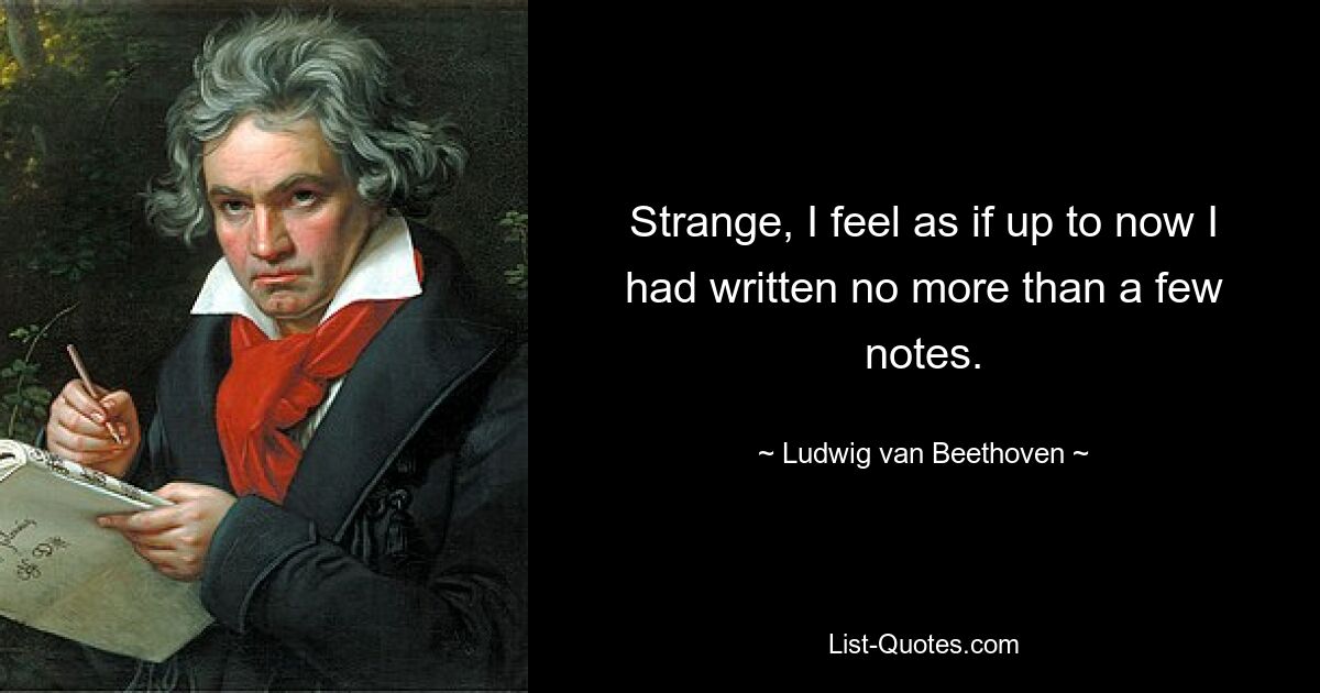 Strange, I feel as if up to now I had written no more than a few notes. — © Ludwig van Beethoven