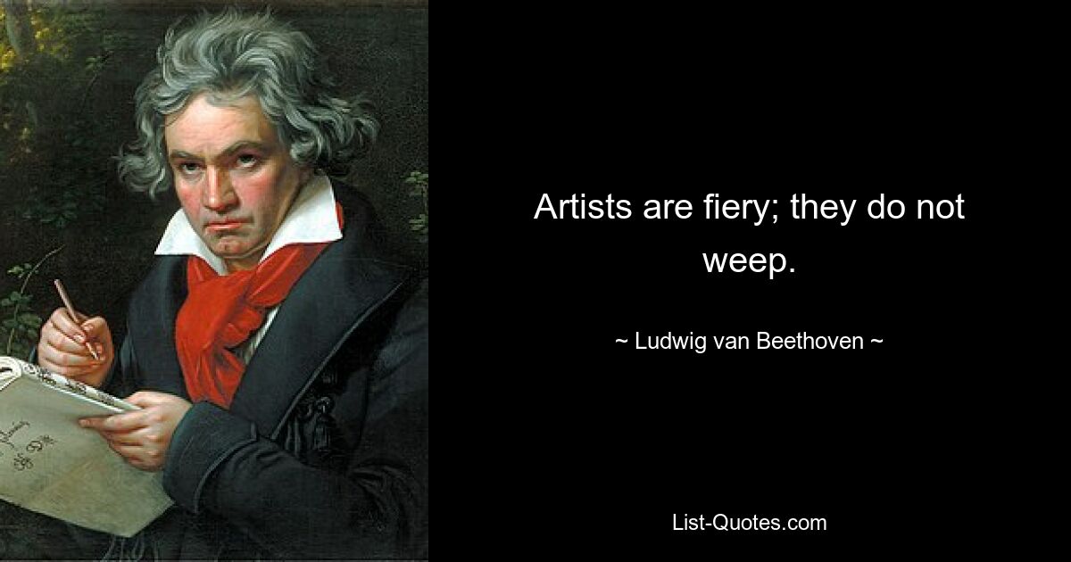 Artists are fiery; they do not weep. — © Ludwig van Beethoven