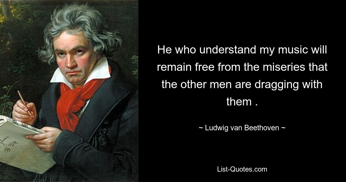 He who understand my music will remain free from the miseries that the other men are dragging with them . — © Ludwig van Beethoven