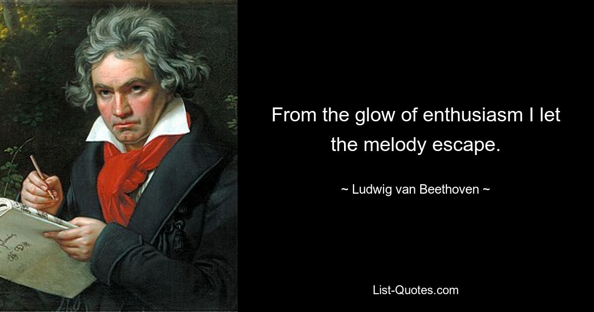 From the glow of enthusiasm I let the melody escape. — © Ludwig van Beethoven