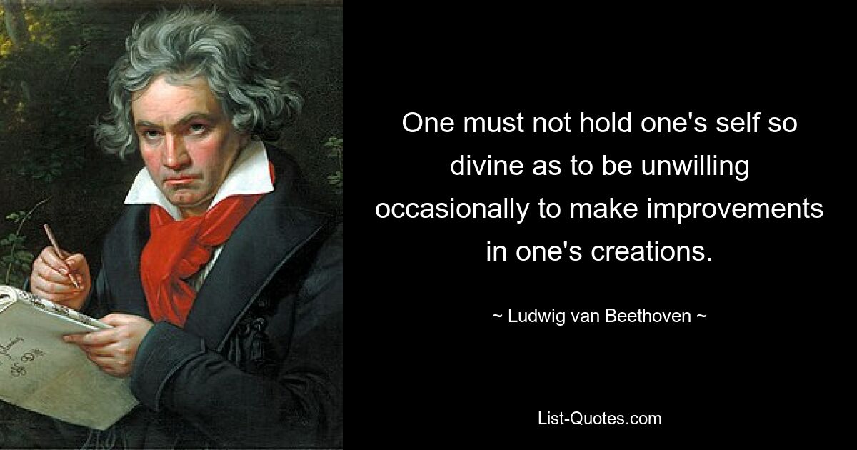 One must not hold one's self so divine as to be unwilling occasionally to make improvements in one's creations. — © Ludwig van Beethoven