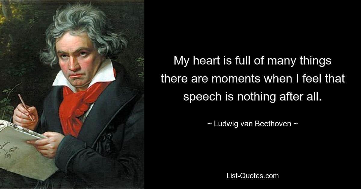 My heart is full of many things there are moments when I feel that speech is nothing after all. — © Ludwig van Beethoven