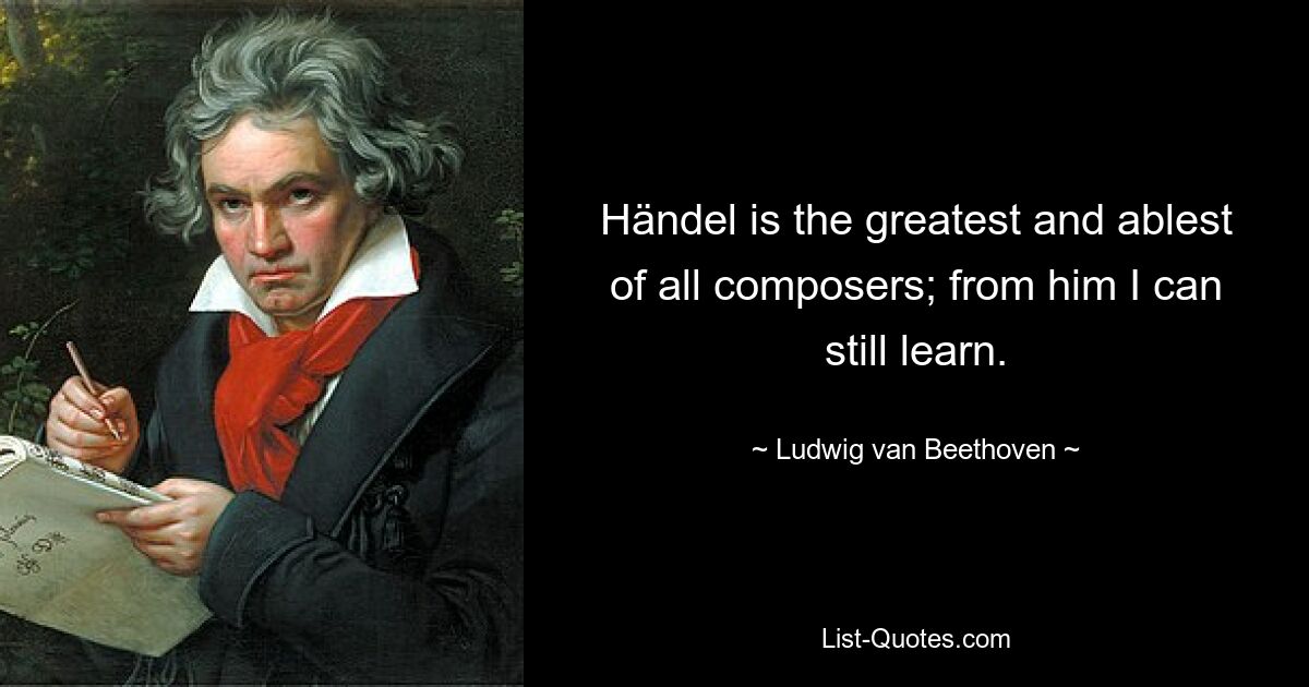 Händel is the greatest and ablest of all composers; from him I can still learn. — © Ludwig van Beethoven