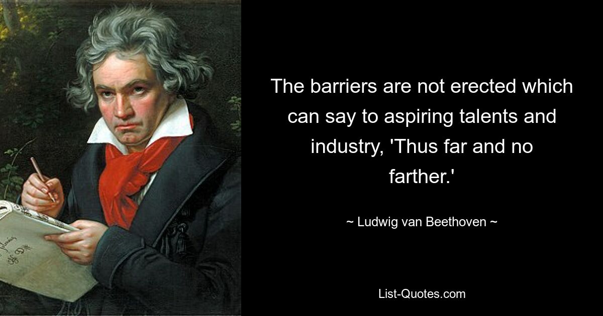 The barriers are not erected which can say to aspiring talents and industry, 'Thus far and no farther.' — © Ludwig van Beethoven