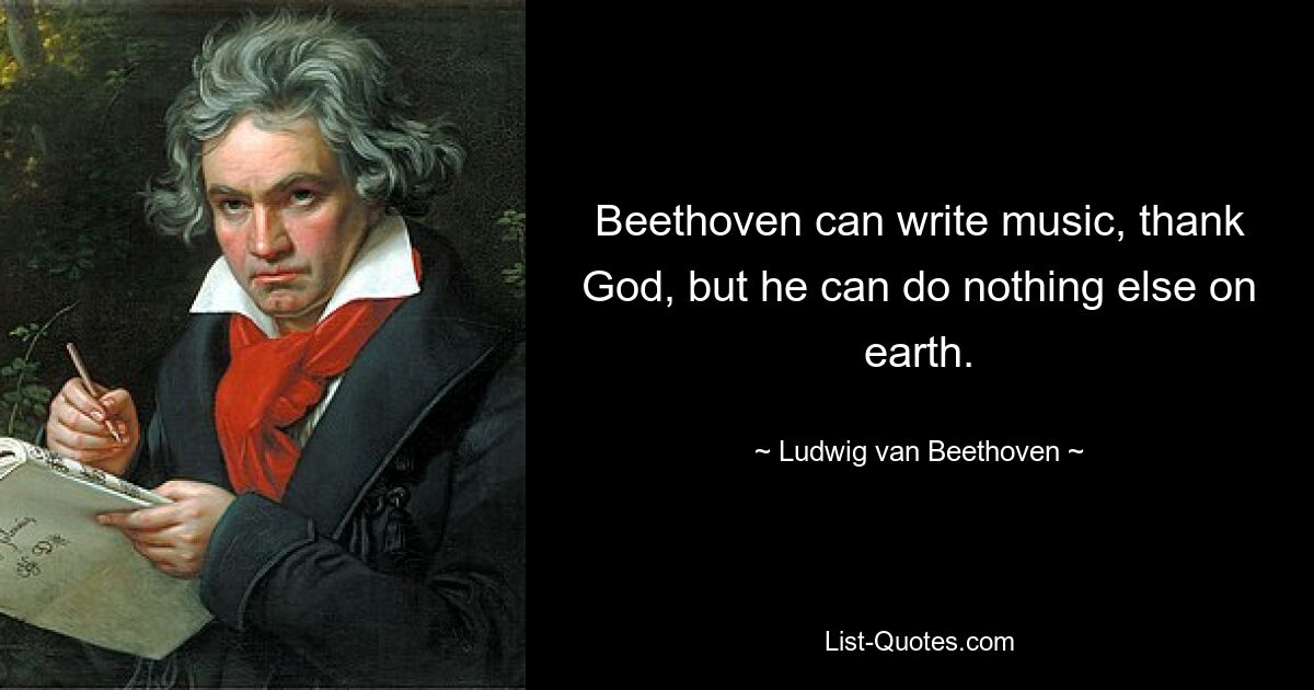 Beethoven can write music, thank God, but he can do nothing else on earth. — © Ludwig van Beethoven