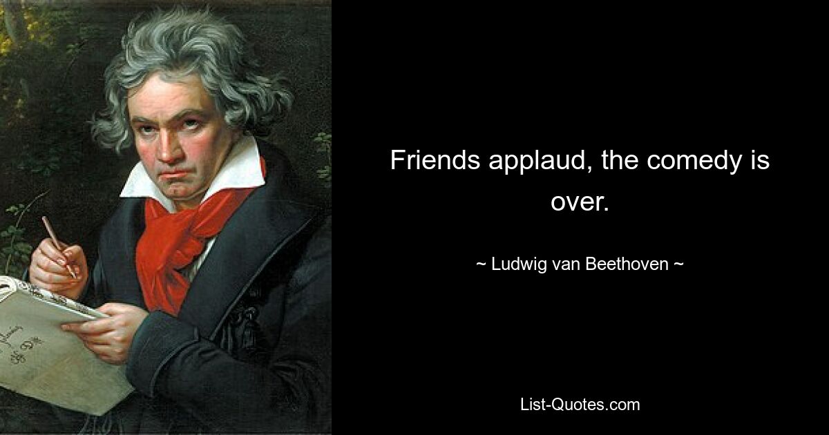 Friends applaud, the comedy is over. — © Ludwig van Beethoven