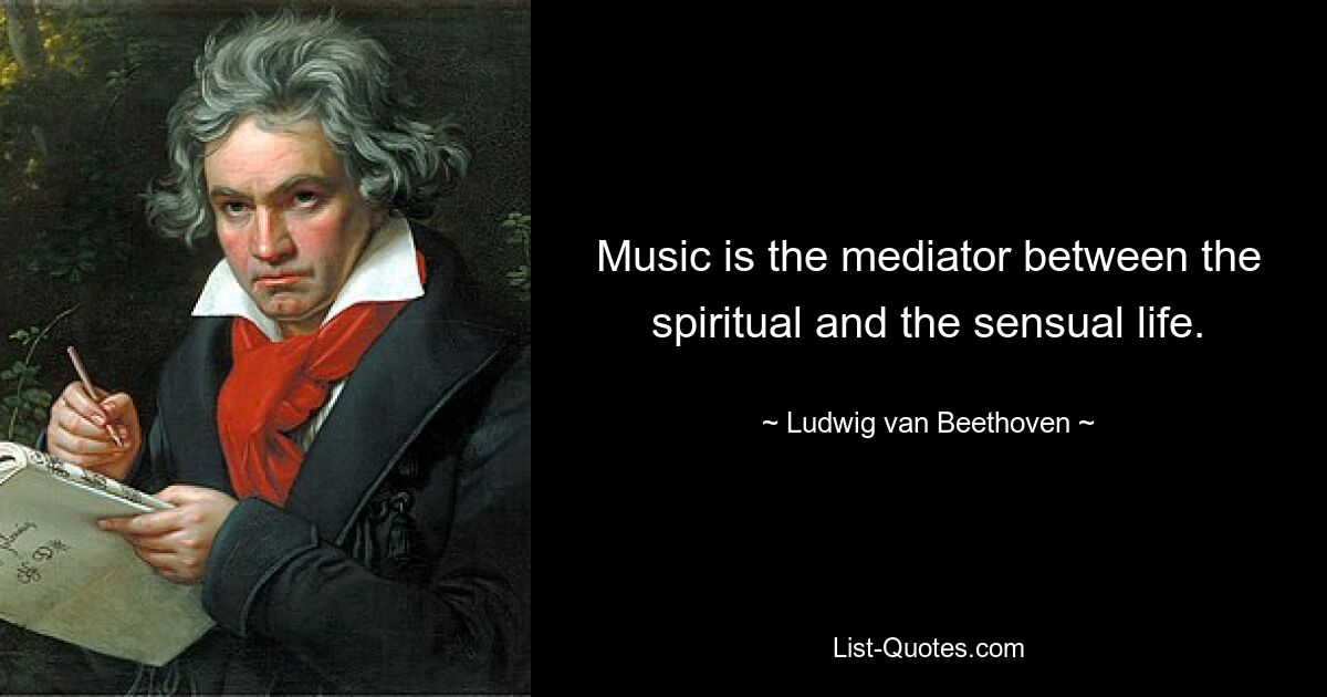 Music is the mediator between the spiritual and the sensual life. — © Ludwig van Beethoven