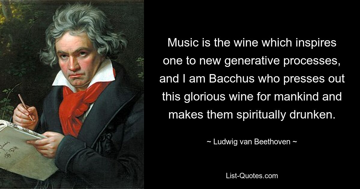 Music is the wine which inspires one to new generative processes, and I am Bacchus who presses out this glorious wine for mankind and makes them spiritually drunken. — © Ludwig van Beethoven