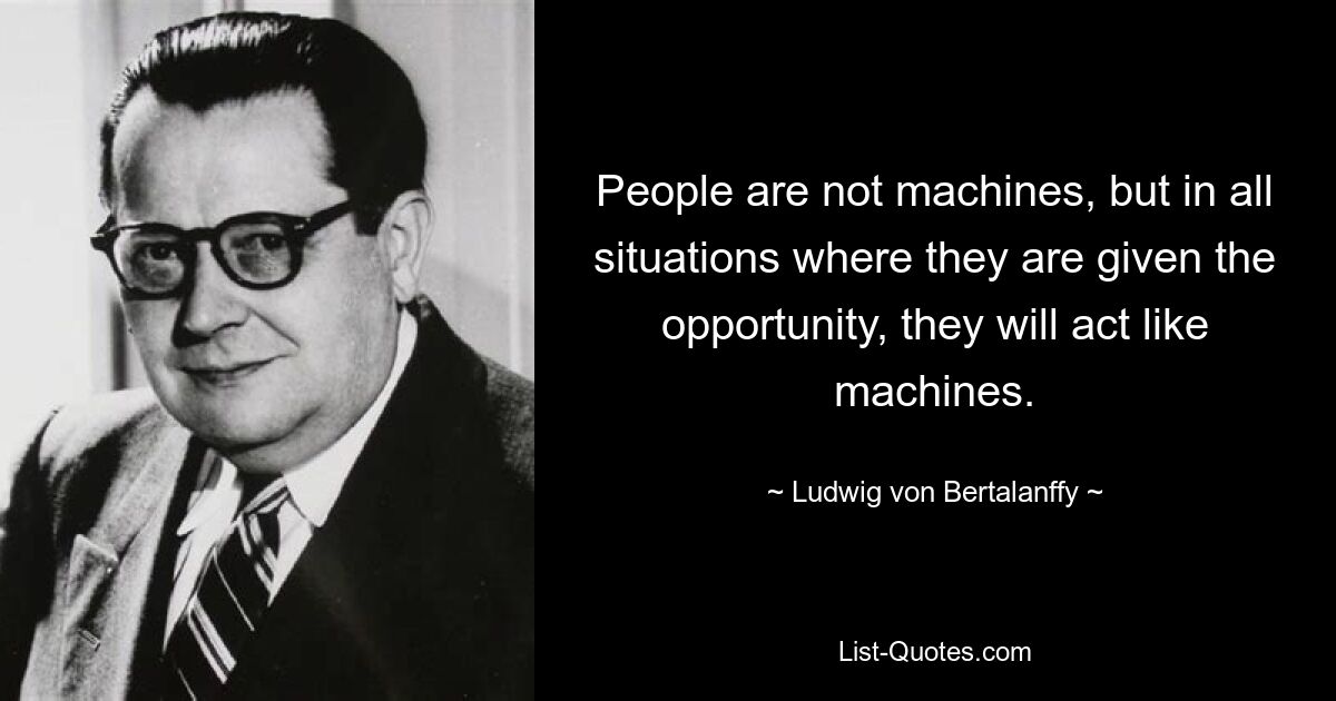 People are not machines, but in all situations where they are given the opportunity, they will act like machines. — © Ludwig von Bertalanffy