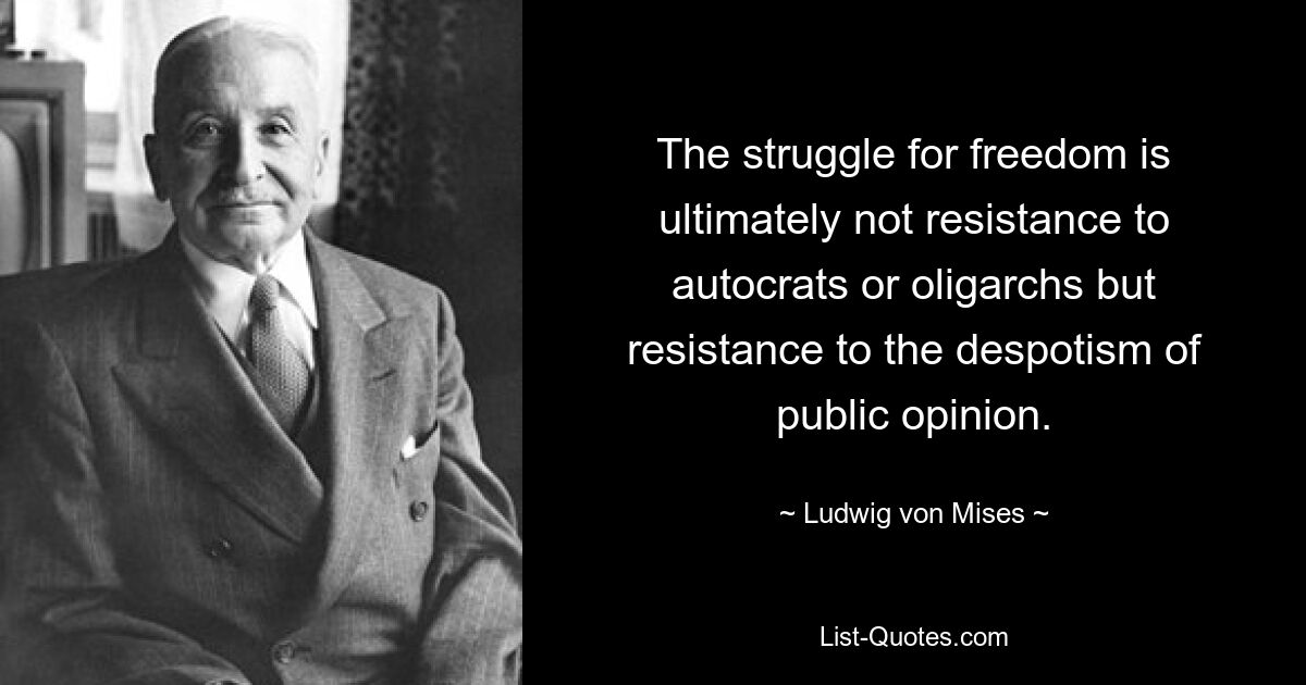 The struggle for freedom is ultimately not resistance to autocrats or oligarchs but resistance to the despotism of public opinion. — © Ludwig von Mises