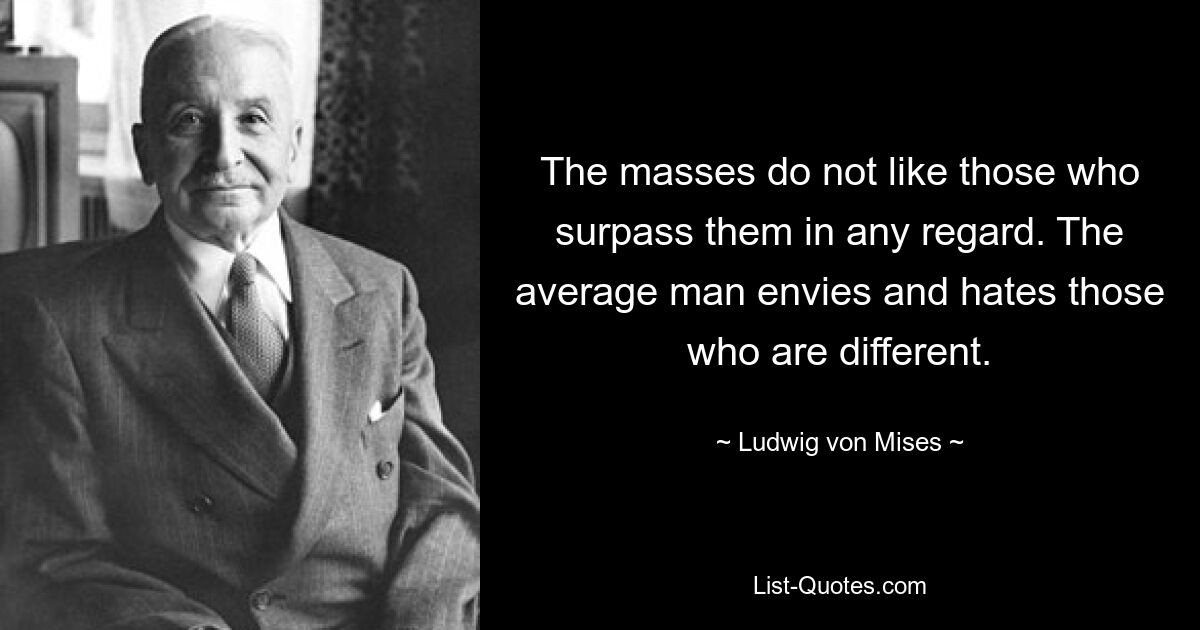 The masses do not like those who surpass them in any regard. The average man envies and hates those who are different. — © Ludwig von Mises