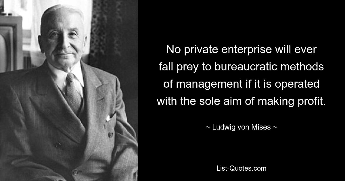 No private enterprise will ever fall prey to bureaucratic methods of management if it is operated with the sole aim of making profit. — © Ludwig von Mises