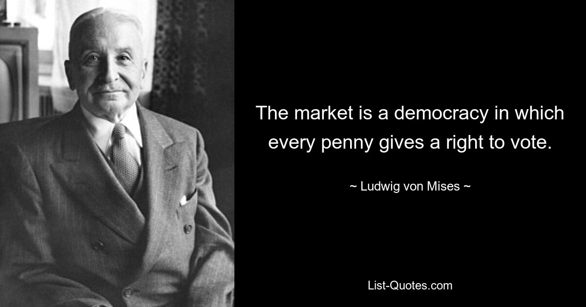 The market is a democracy in which every penny gives a right to vote. — © Ludwig von Mises