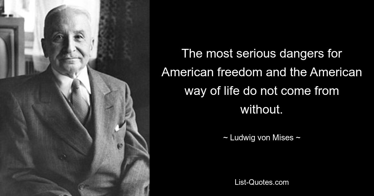 The most serious dangers for American freedom and the American way of life do not come from without. — © Ludwig von Mises