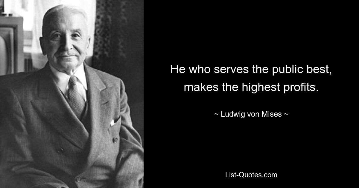 He who serves the public best, makes the highest profits. — © Ludwig von Mises