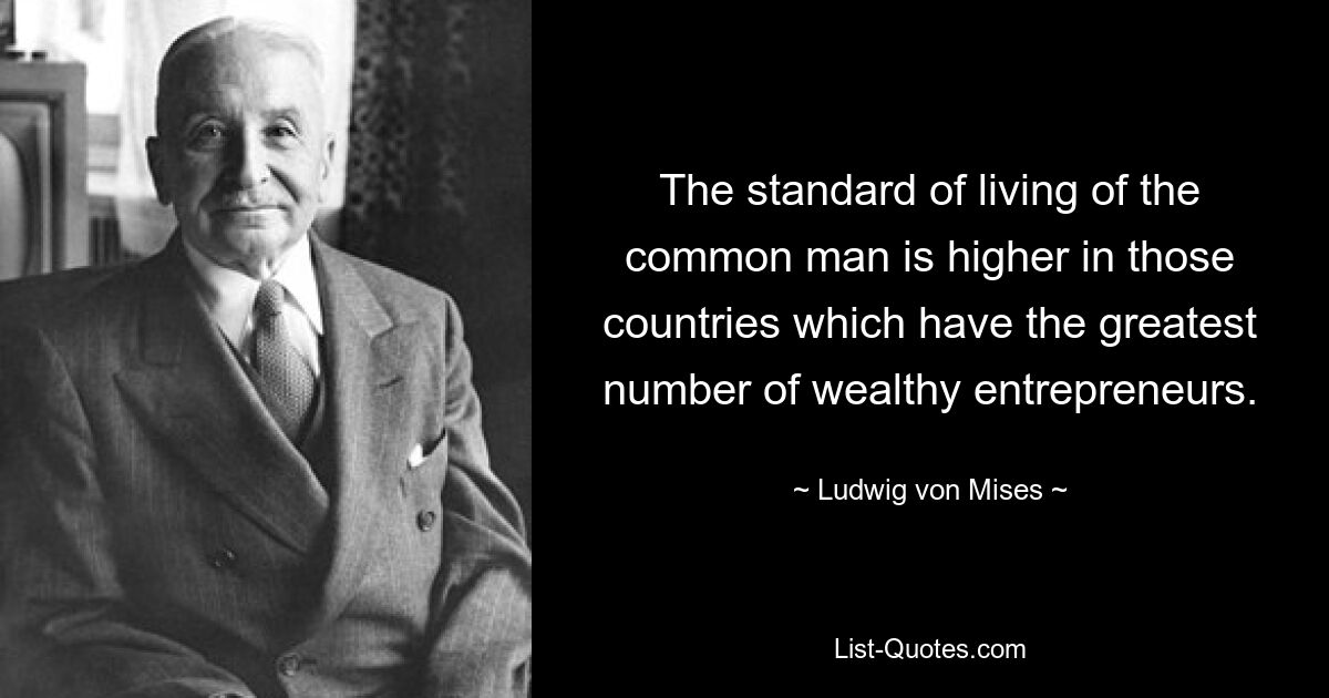 The standard of living of the common man is higher in those countries which have the greatest number of wealthy entrepreneurs. — © Ludwig von Mises