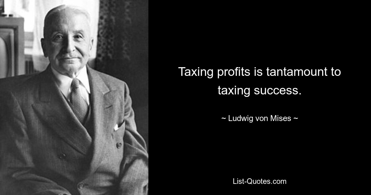 Taxing profits is tantamount to taxing success. — © Ludwig von Mises