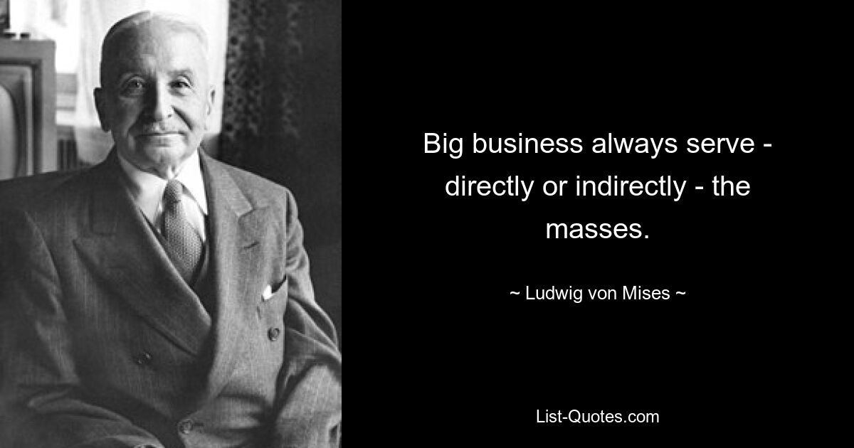 Big business always serve - directly or indirectly - the masses. — © Ludwig von Mises