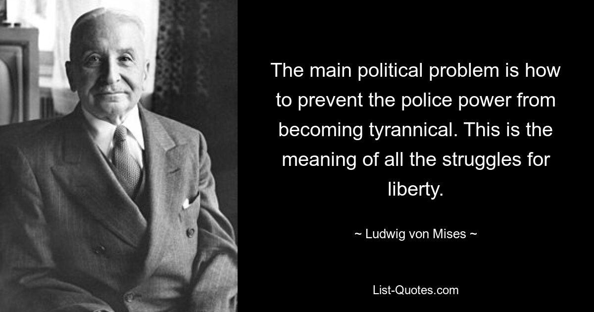 The main political problem is how to prevent the police power from becoming tyrannical. This is the meaning of all the struggles for liberty. — © Ludwig von Mises