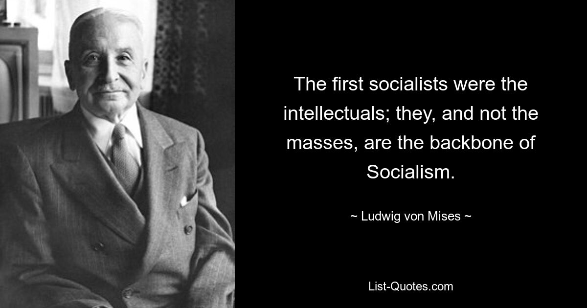 The first socialists were the intellectuals; they, and not the masses, are the backbone of Socialism. — © Ludwig von Mises