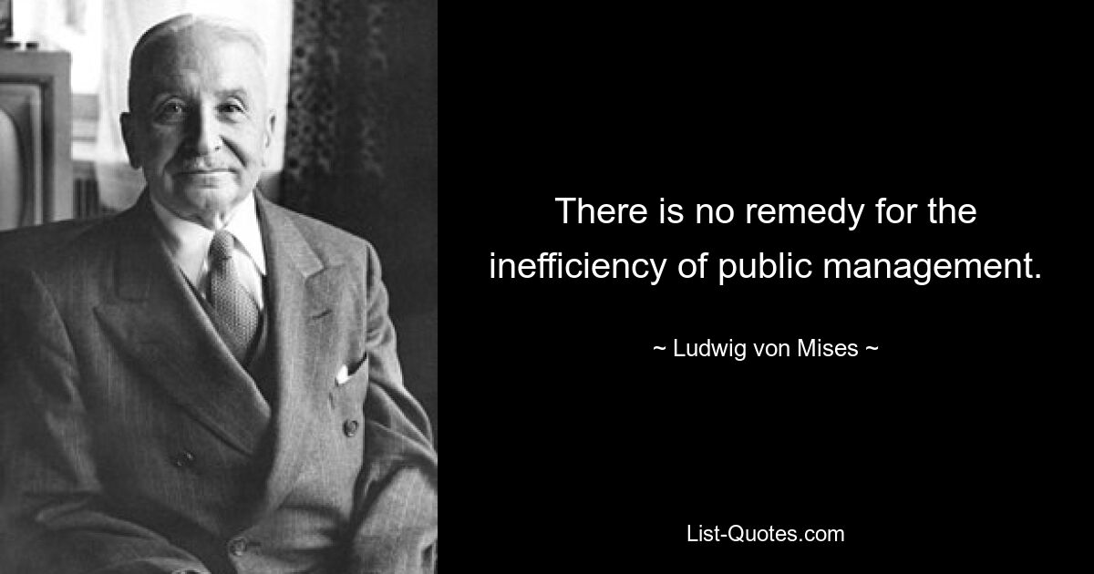 There is no remedy for the inefficiency of public management. — © Ludwig von Mises