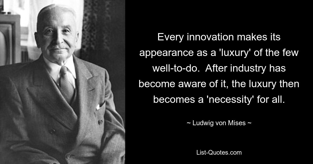 Jede Innovation erscheint als „Luxus“ der wenigen Wohlhabenden. Nachdem die Industrie sich dessen bewusst geworden ist, wird der Luxus dann zur „Notwendigkeit“ für alle. — © Ludwig von Mises