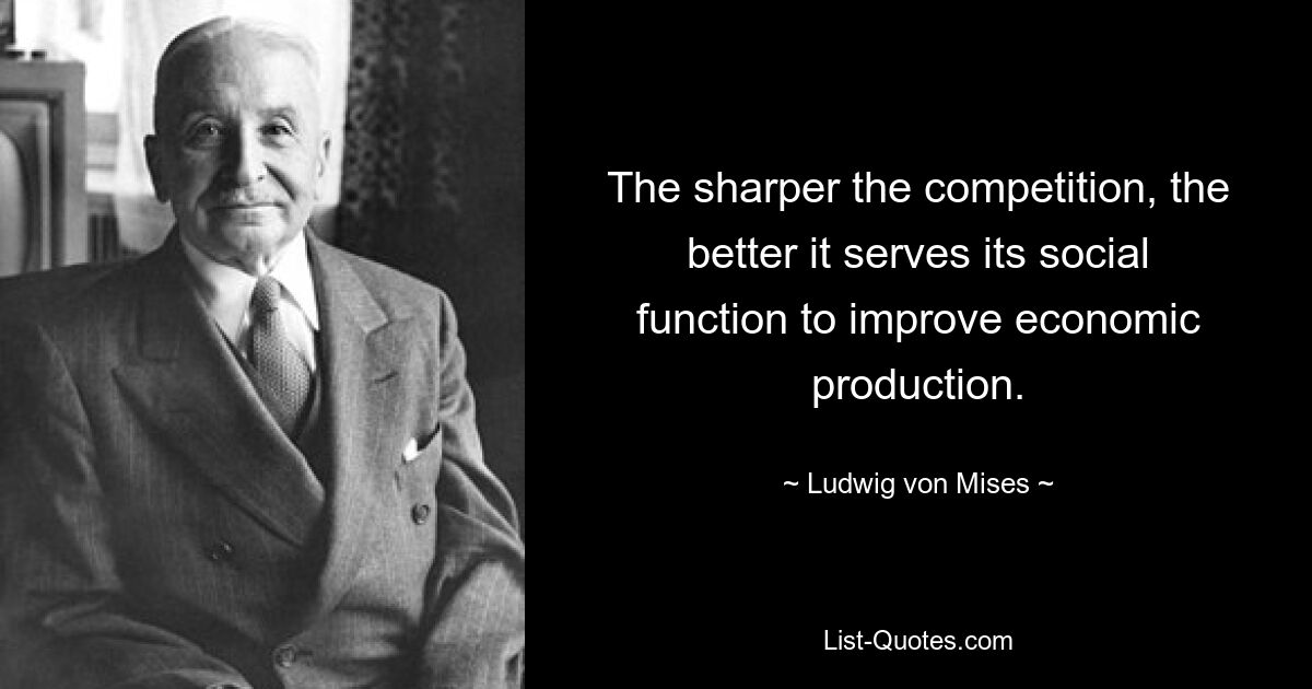 The sharper the competition, the better it serves its social function to improve economic production. — © Ludwig von Mises